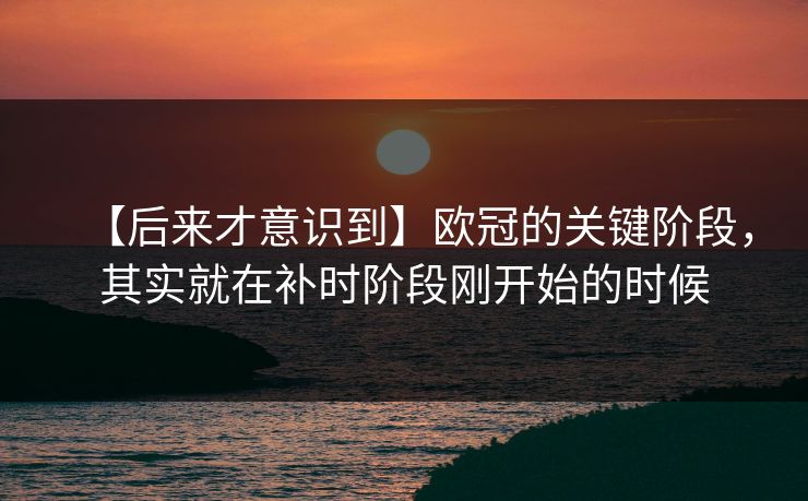 【后来才意识到】欧冠的关键阶段，其实就在补时阶段刚开始的时候