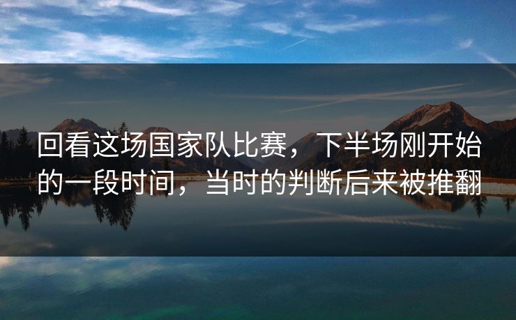 回看这场国家队比赛，下半场刚开始的一段时间，当时的判断后来被推翻