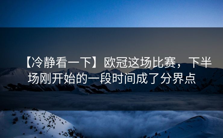 【冷静看一下】欧冠这场比赛，下半场刚开始的一段时间成了分界点
