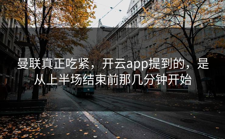 曼联真正吃紧，开云app提到的，是从上半场结束前那几分钟开始