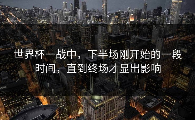 世界杯一战中,下半场刚开始的一段时间,直到终场才显出影响