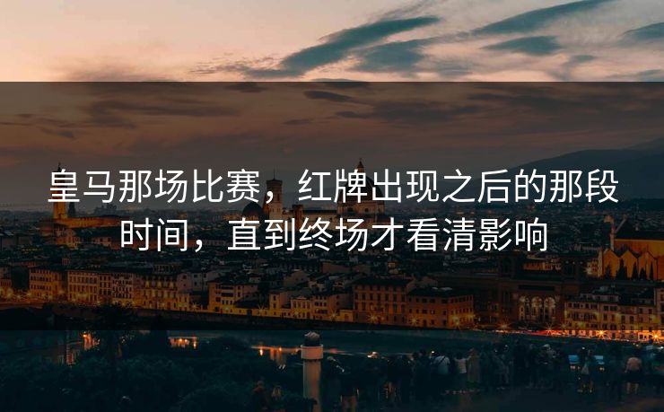 皇马那场比赛,红牌出现之后的那段时间,直到终场才看清影响