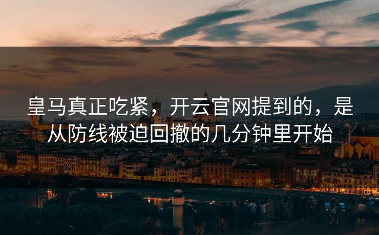 皇马真正吃紧,开云官网提到的,是从防线被迫回撤的几分钟里开始