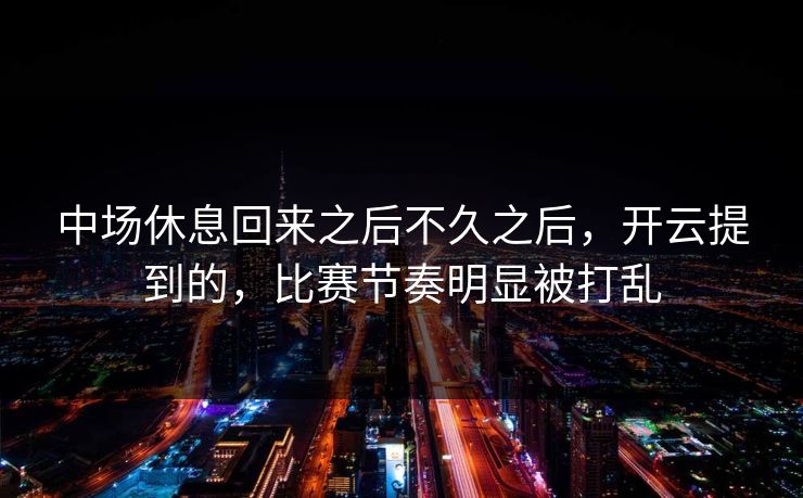 中场休息回来之后不久之后，开云提到的，比赛节奏明显被打乱