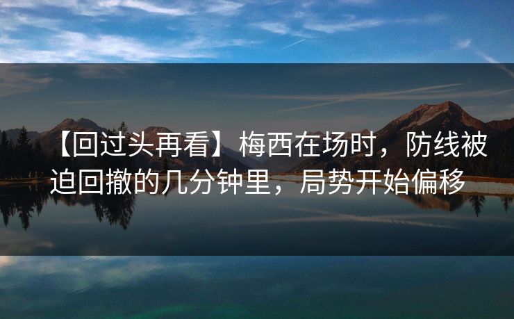 【回过头再看】梅西在场时，防线被迫回撤的几分钟里，局势开始偏移