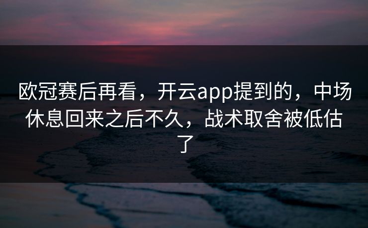 欧冠赛后再看，开云app提到的，中场休息回来之后不久，战术取舍被低估了