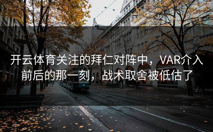 开云体育关注的拜仁对阵中，VAR介入前后的那一刻，战术取舍被低估了