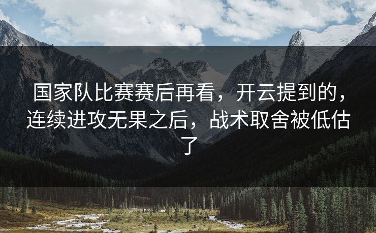 国家队比赛赛后再看，开云提到的，连续进攻无果之后，战术取舍被低估了