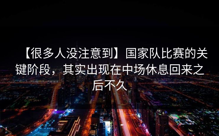 【很多人没注意到】国家队比赛的关键阶段,其实出现在中场休息回来之后不久 【很多人没注意到】国家队比赛的关键阶段,其实出现在中场休息回来之后不久