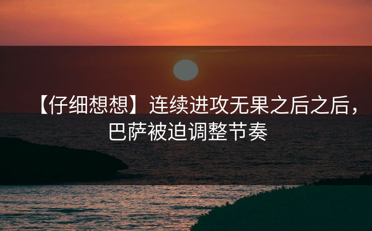 【仔细想想】连续进攻无果之后之后，巴萨被迫调整节奏