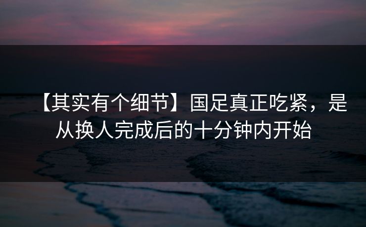 【其实有个细节】国足真正吃紧，是从换人完成后的十分钟内开始