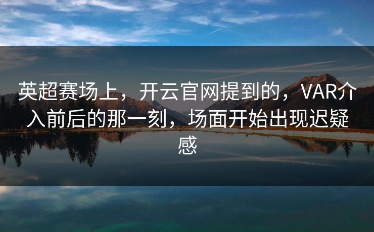 英超赛场上，开云官网提到的，VAR介入前后的那一刻，场面开始出现迟疑感