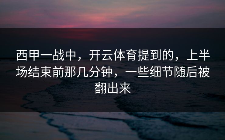 西甲一战中，开云体育提到的，上半场结束前那几分钟，一些细节随后被翻出来