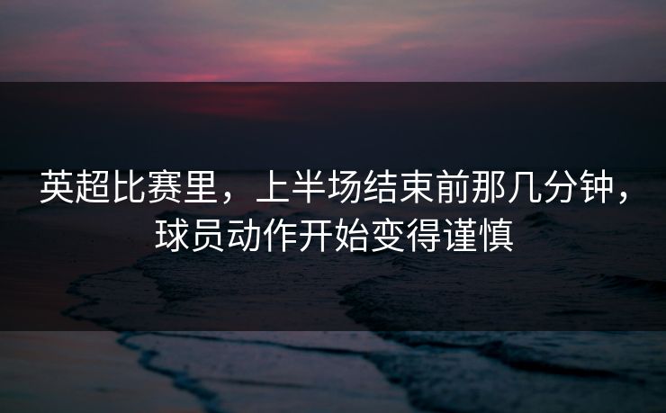 英超比赛里，上半场结束前那几分钟，球员动作开始变得谨慎