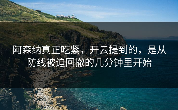 阿森纳真正吃紧，开云提到的，是从防线被迫回撤的几分钟里开始