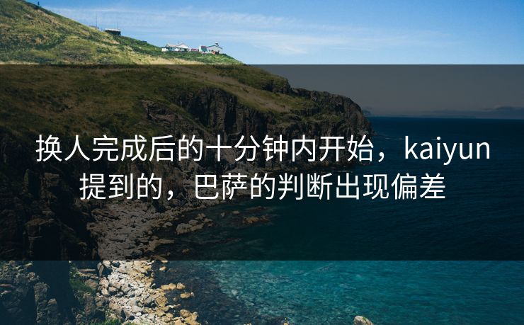 换人完成后的十分钟内开始，kaiyun提到的，巴萨的判断出现偏差