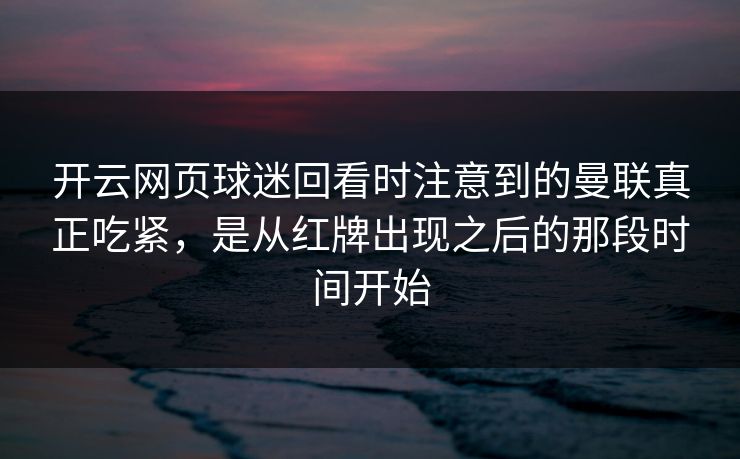 开云网页球迷回看时注意到的曼联真正吃紧，是从红牌出现之后的那段时间开始