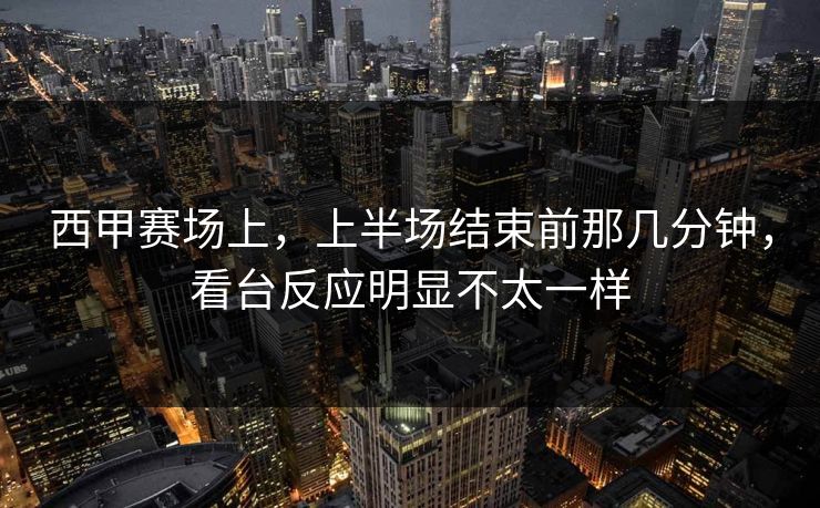 西甲赛场上，上半场结束前那几分钟，看台反应明显不太一样