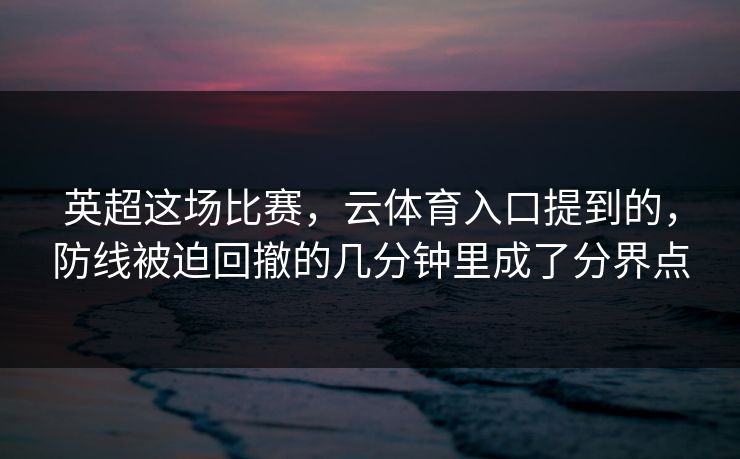 英超这场比赛，云体育入口提到的，防线被迫回撤的几分钟里成了分界点