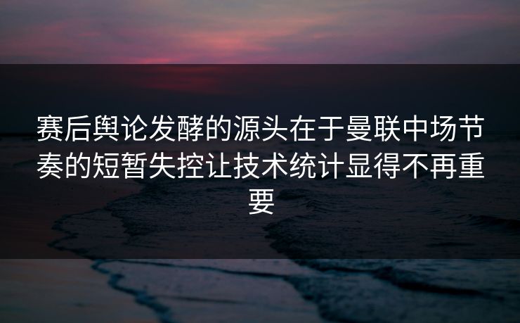 赛后舆论发酵的源头在于曼联中场节奏的短暂失控让技术统计显得不再重要