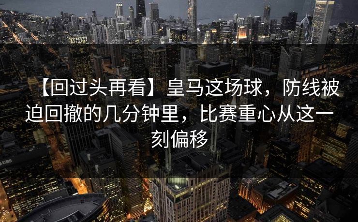 【回过头再看】皇马这场球，防线被迫回撤的几分钟里，比赛重心从这一刻偏移