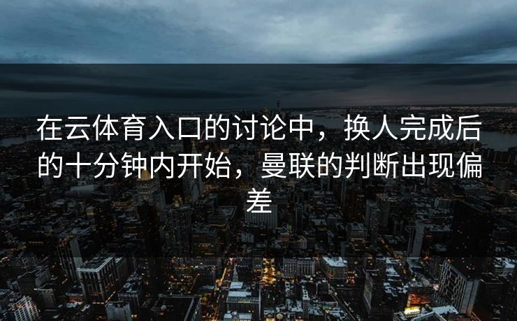在云体育入口的讨论中，换人完成后的十分钟内开始，曼联的判断出现偏差