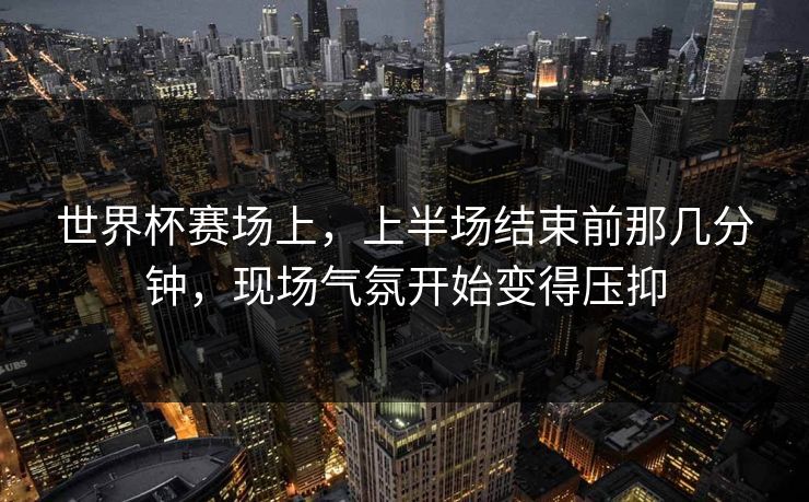 世界杯赛场上，上半场结束前那几分钟，现场气氛开始变得压抑