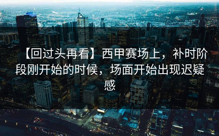 【回过头再看】西甲赛场上，补时阶段刚开始的时候，场面开始出现迟疑感