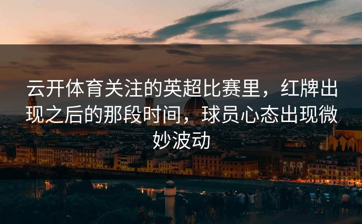 云开体育关注的英超比赛里，红牌出现之后的那段时间，球员心态出现微妙波动