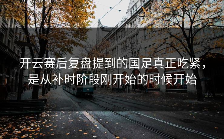 开云赛后复盘提到的国足真正吃紧，是从补时阶段刚开始的时候开始