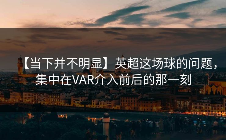 【当下并不明显】英超这场球的问题，集中在VAR介入前后的那一刻