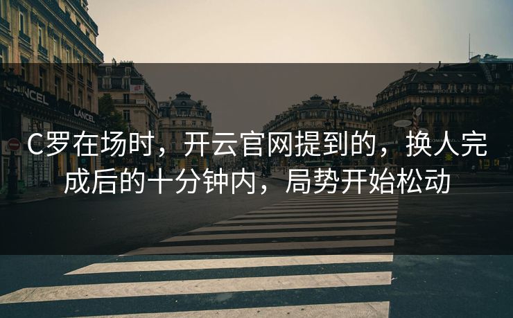 C罗在场时，开云官网提到的，换人完成后的十分钟内，局势开始松动