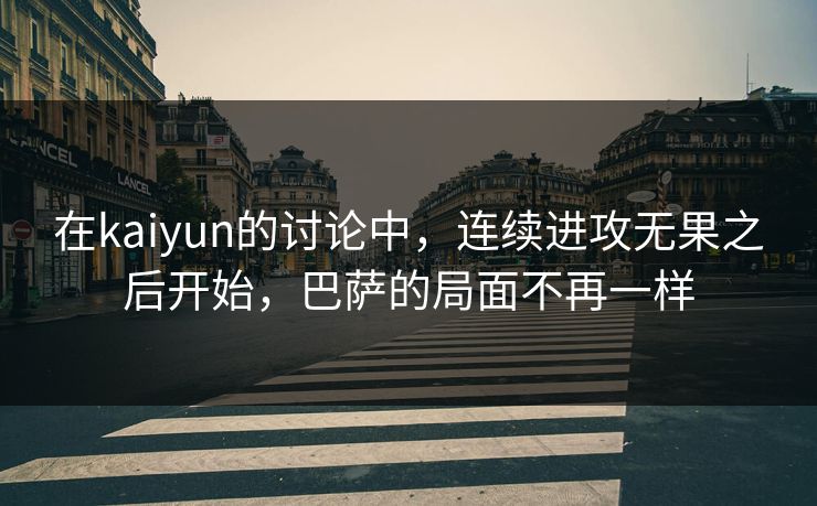 在kaiyun的讨论中，连续进攻无果之后开始，巴萨的局面不再一样