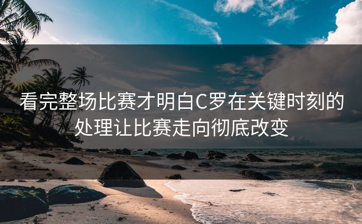 看完整场比赛才明白C罗在关键时刻的处理让比赛走向彻底改变