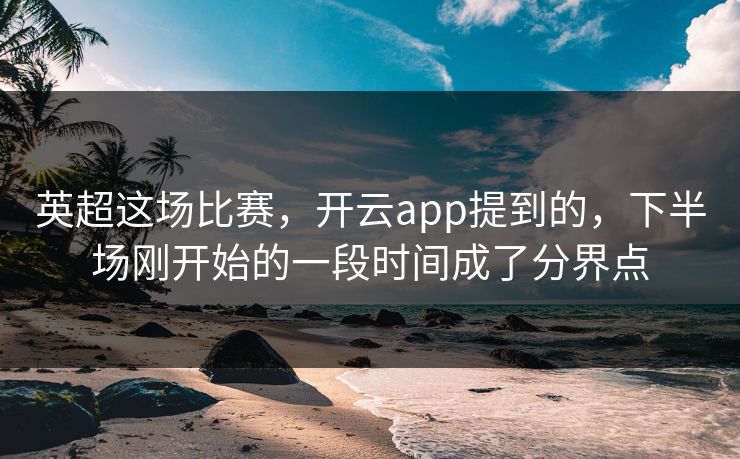 英超这场比赛，开云app提到的，下半场刚开始的一段时间成了分界点