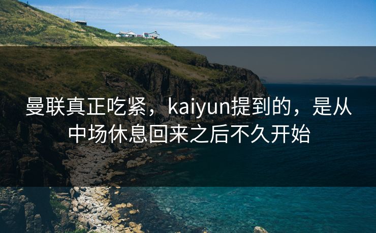 曼联真正吃紧，kaiyun提到的，是从中场休息回来之后不久开始