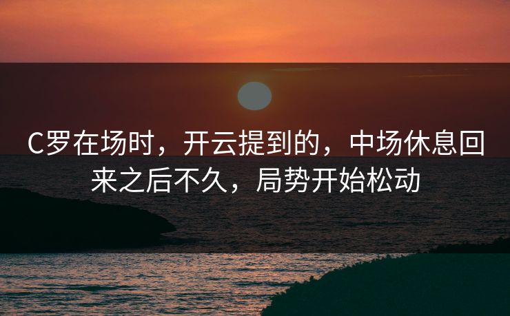C罗在场时，开云提到的，中场休息回来之后不久，局势开始松动