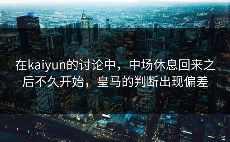 在kaiyun的讨论中，中场休息回来之后不久开始，皇马的判断出现偏差