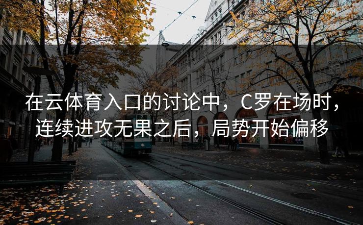 在云体育入口的讨论中，C罗在场时，连续进攻无果之后，局势开始偏移