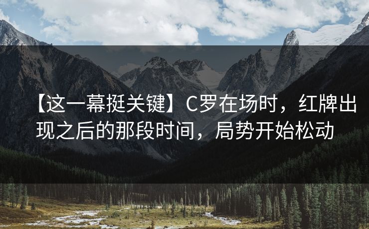 【这一幕挺关键】C罗在场时，红牌出现之后的那段时间，局势开始松动