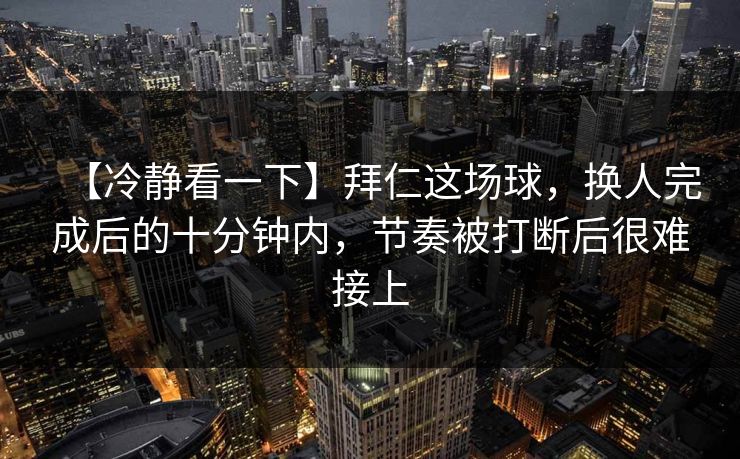 【冷静看一下】拜仁这场球，换人完成后的十分钟内，节奏被打断后很难接上