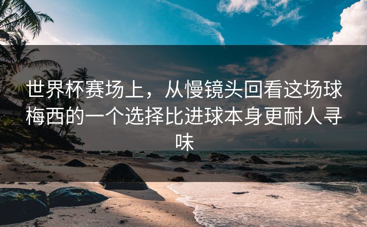 世界杯赛场上，从慢镜头回看这场球梅西的一个选择比进球本身更耐人寻味