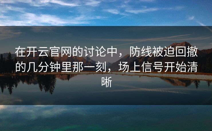 在开云官网的讨论中，防线被迫回撤的几分钟里那一刻，场上信号开始清晰