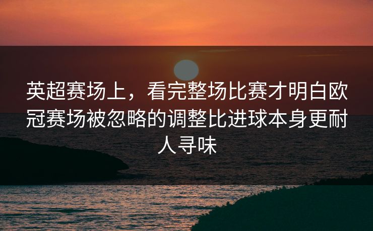 英超赛场上，看完整场比赛才明白欧冠赛场被忽略的调整比进球本身更耐人寻味