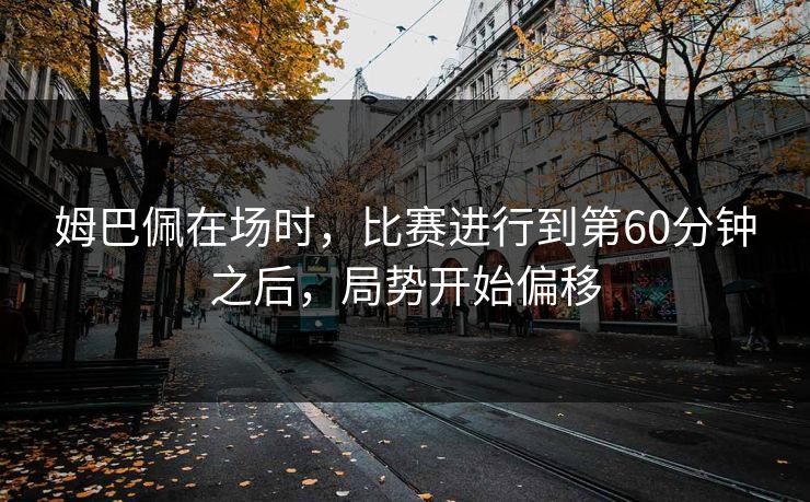 姆巴佩在场时，比赛进行到第60分钟之后，局势开始偏移