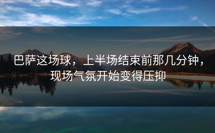 巴萨这场球，上半场结束前那几分钟，现场气氛开始变得压抑