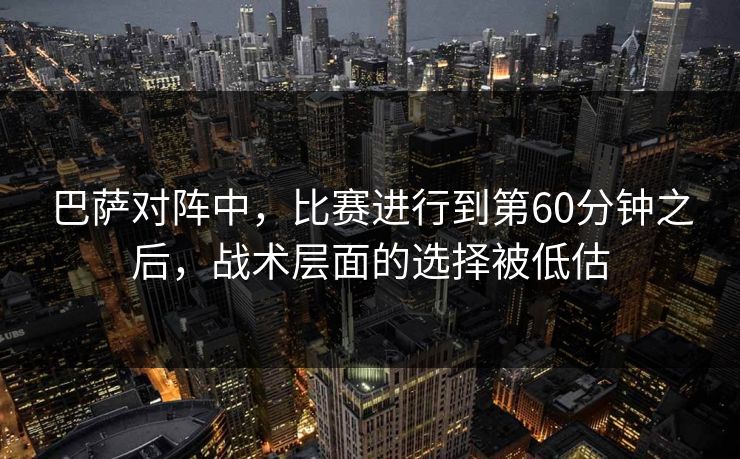 巴萨对阵中，比赛进行到第60分钟之后，战术层面的选择被低估