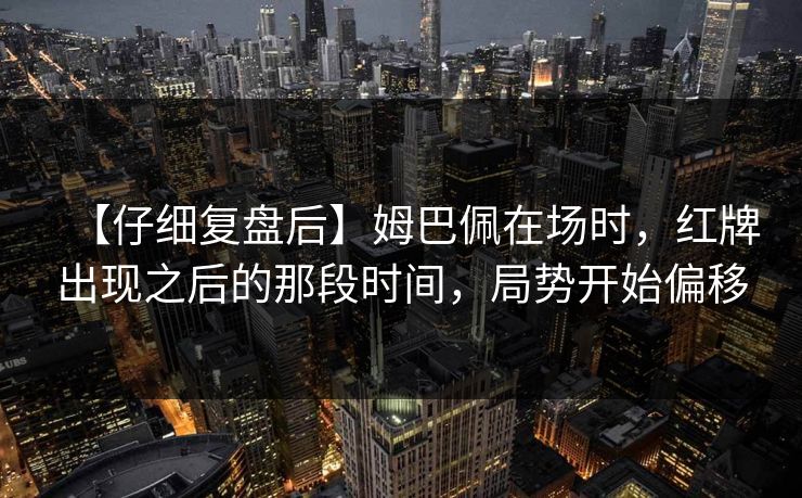 【仔细复盘后】姆巴佩在场时，红牌出现之后的那段时间，局势开始偏移