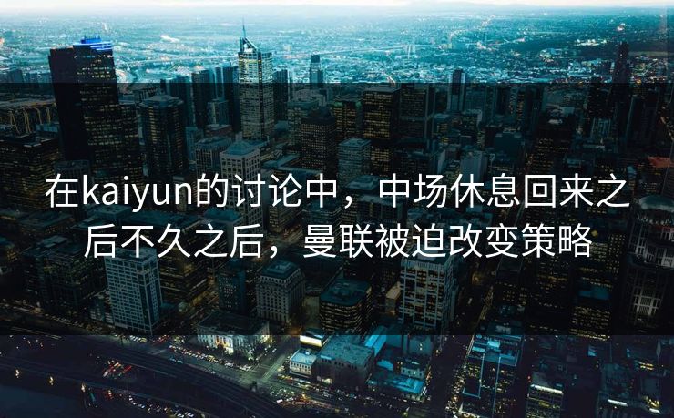 在kaiyun的讨论中，中场休息回来之后不久之后，曼联被迫改变策略