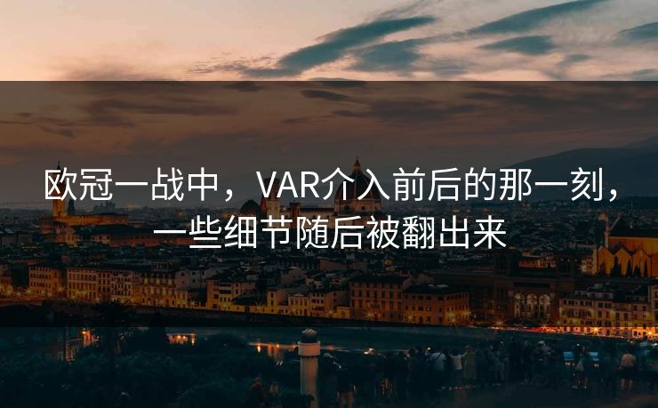 欧冠一战中，VAR介入前后的那一刻，一些细节随后被翻出来